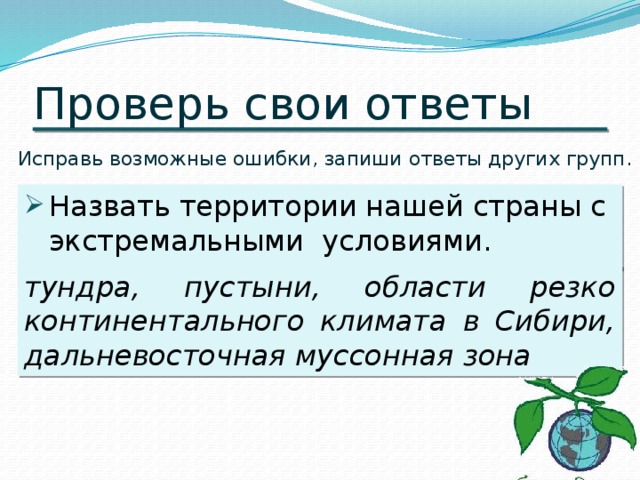 Проверь свои ответы Исправь возможные ошибки, запиши ответы других групп. Назвать территории нашей страны с экстремальными условиями. тундра, пустыни, области резко континентального климата в Сибири, дальневосточная муссонная зона
