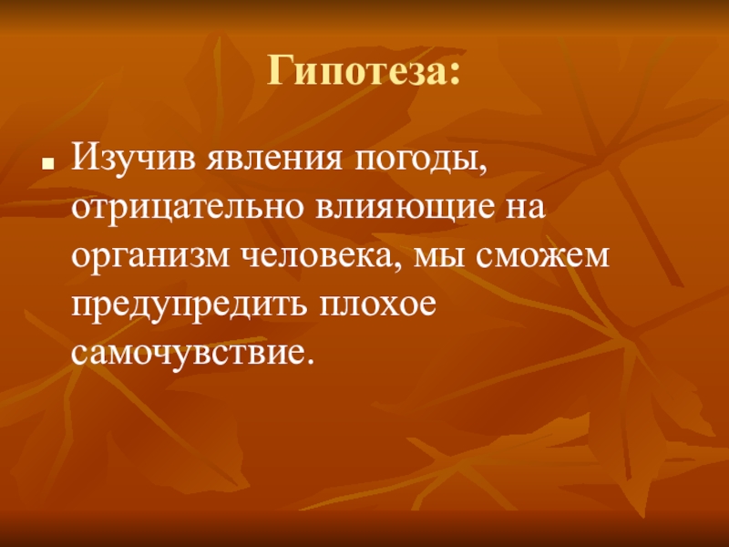 Гипотеза:Изучив явления погоды, отрицательно влияющие на организм человека, мы сможем предупредить плохое самочувствие.