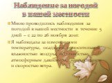 Наблюдение за погодой в нашей местности. Мною проводились наблюдения за погодой в нашей местности в течение 5 дней – с 22 по 26 ноября 2011г. Я наблюдала за изменениями температуры, осадками, относительной влажностью воздуха, облачностью, атмосферным давлением, направлением и скоростью ветра.
