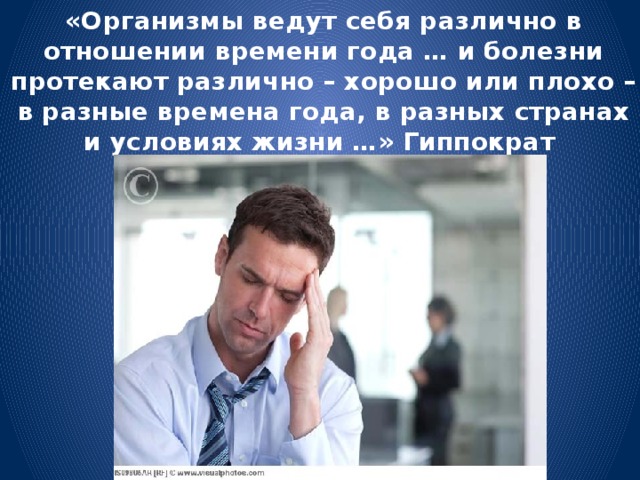 «Организмы ведут себя различно в отношении времени года … и болезни протекают различно – хорошо или плохо – в разные времена года, в разных странах и условиях жизни …» Гиппократ