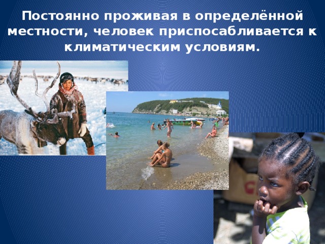 Постоянно проживая в определённой местности, человек приспосабливается к климатическим условиям.