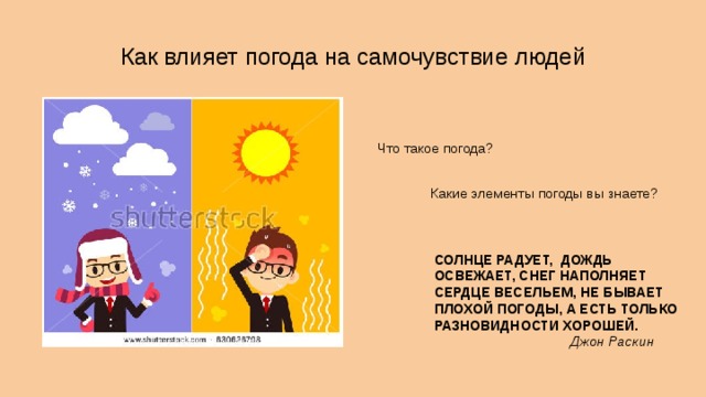 Как влияет погода на самочувствие людей ? Что такое погода? Какие элементы погоды вы знаете? СОЛНЦЕ РАДУЕТ, ДОЖДЬ ОСВЕЖАЕТ, СНЕГ НАПОЛНЯЕТ СЕРДЦЕ ВЕСЕЛЬЕМ, НЕ БЫВАЕТ ПЛОХОЙ ПОГОДЫ, А ЕСТЬ ТОЛЬКО РАЗНОВИДНОСТИ ХОРОШЕЙ. Джон Раскин