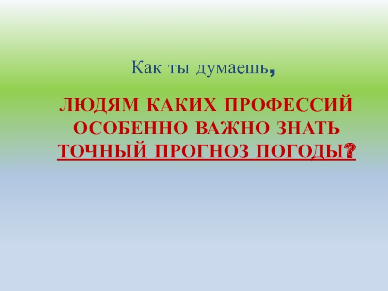 людям каких профессий особенно важно знать точный прогноз погоды?Как ты думаешь,