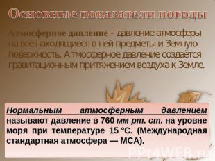 Основные показатели погоды Атмосферное давление - давление атмосферы на все нахо