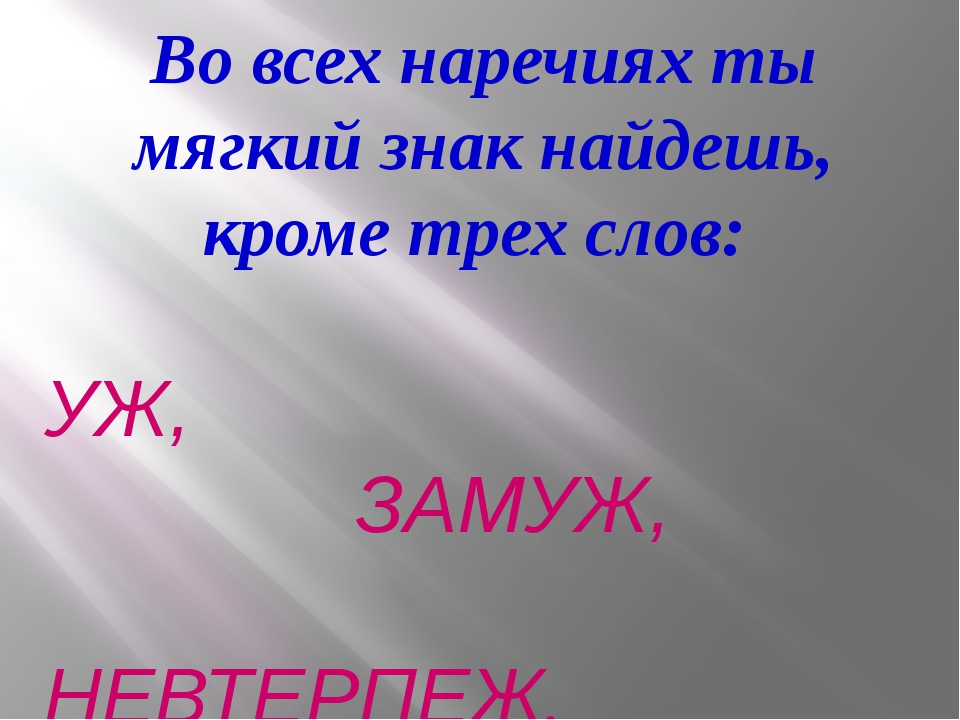 Во всех наречиях ты мягкий знак найдешь, кроме трех слов: УЖ, ЗАМУЖ, НЕВТЕРП.